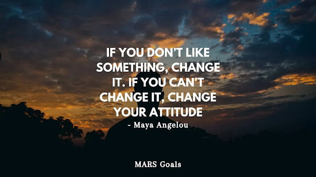 If you don’t like something, change it. If you can't change it, change your attitude