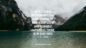 Affection is responsible for nine-tenths of whatever solid and durable happiness there is in our lives