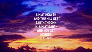 Aim at heaven and you will get earth thrown in. Aim at earth and you get neither