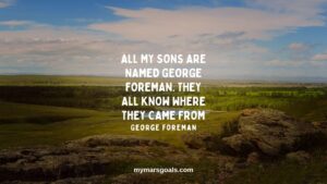 All my sons are named George Foreman. They all know where they came from