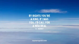 By rights you're a king. If I was you, I'd call for a new deal