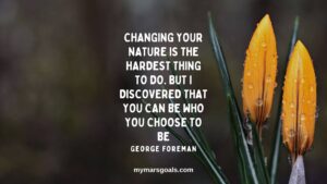 Changing your nature is the hardest thing to do. But I discovered that you can be who you choose to be