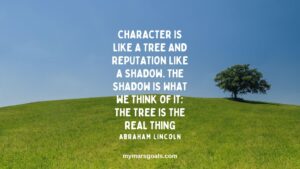 Character is like a tree and reputation like a shadow. The shadow is what we think of it; the tree is the real thing