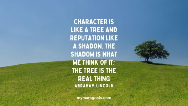 Character is like a tree and reputation like a shadow. The shadow is what we think of it; the tree is the real thing