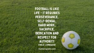 Football is like life - it requires perseverance, self-denial, hard work, sacrifice, dedication and respect for authority