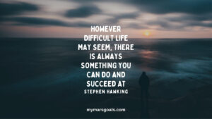 However difficult life may seem, there is always something you can do and succeed at
