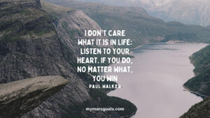 I don't care what it is in life listen to your heart. If you do, no matter what, you win