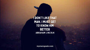 I don't like that man. I must get to know him better