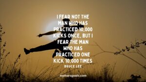 I fear not the man who has practiced 10,000 kicks once, but I fear the man who has practiced one kick 10,000 times