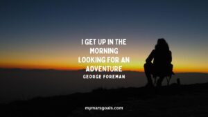 I get up in the morning looking for an adventure