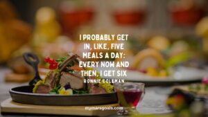 I probably get in, like, five meals a day; every now and then, I get six