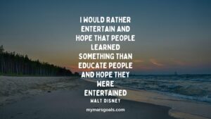 I would rather entertain and hope that people learned something than educate people and hope they were entertained