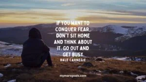 If you want to conquer fear, don't sit home and think about it. Go out and get busy