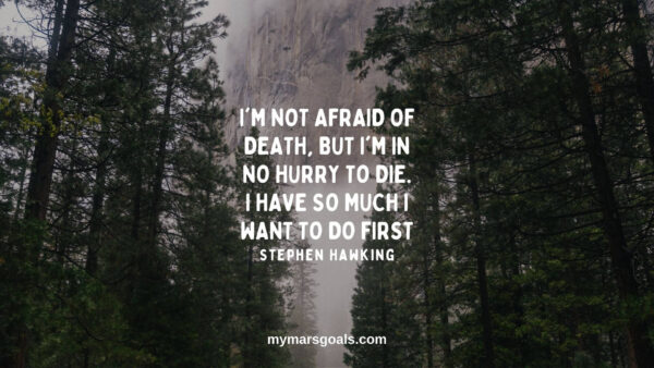 I'm not afraid of death, but I'm in no hurry to die. I have so much I want to do first