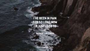 I've been in pain for so long now I'm just used to it