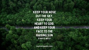 Keep your nose out the sky, keep your heart to god, and keep your face to the raising sun