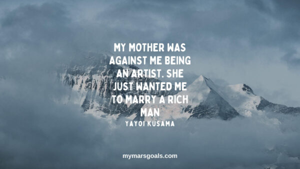 My mother was against me being an artist. She just wanted me to marry a rich man