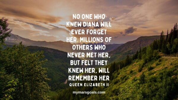 No one who knew Diana will ever forget her. Millions of others who never met her, but felt they knew her, will remember her