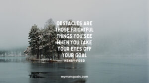 Obstacles are those frightful things you see when you take your eyes off your goal