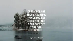 Obstacles are those frightful things you see when you take your eyes off your goal