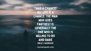 Take a chance! All life is a chance. The man who goes farthest is generally the one who is willing to do and dare