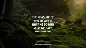 The measure of who we are is what we do with what we have