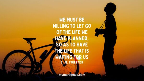 We must be willing to let go of the life we have planned, so as to have the life that is waiting for us