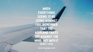 When everything seems to be going against you, remember that the airplane takes off against the wind, not with it