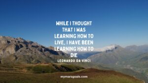 While I thought that I was learning how to live, I have been learning how to die