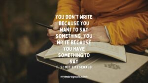 You don't write because you want to say something, you write because you have something to say