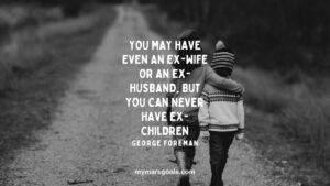 You may have even an ex-wife or an ex-husband, but you can never have ex-children