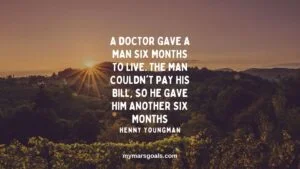 A doctor gave a man six months to live. The man couldn't pay his bill, so he gave him another six months