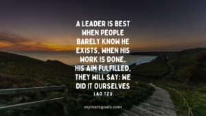 A leader is best when people barely know he exists, when his work is done, his aim fulfilled, they will say we did it ourselves