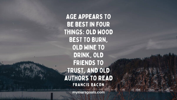 Age appears to be best in four things; old wood best to burn, old wine to drink, old friends to trust, and old authors to read
