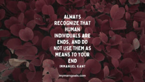 Always recognize that human individuals are ends, and do not use them as means to your end