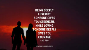 Being deeply loved by someone gives you strength, while loving someone deeply gives you courage
