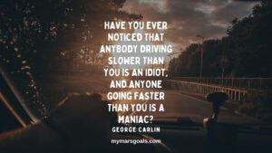 Have you ever noticed that anybody driving slower than you is an idiot, and anyone going faster than you is a maniac