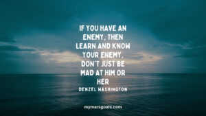 If you have an enemy, then learn and know your enemy, don't just be mad at him or her