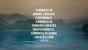 Kindness in words creates confidence. Kindness in thinking creates profoundness. Kindness in giving creates love