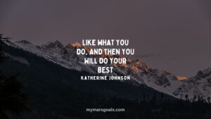 Like what you do, and then you will do your best