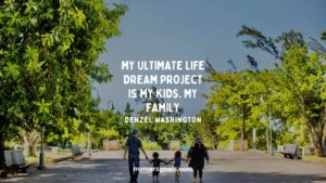 My ultimate life dream project is my kids. My family