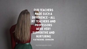 Our teachers made such a difference - all my teachers and professors were very supportive and nurturing