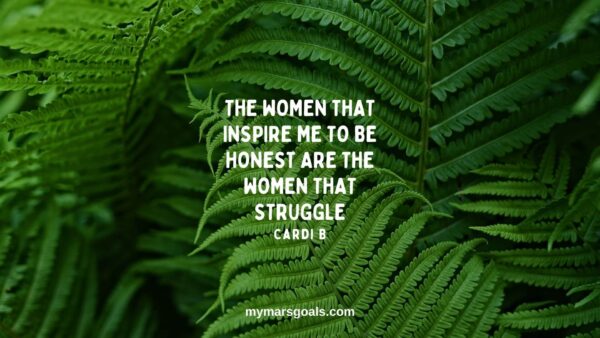 The women that inspire me to be honest are the women that struggle