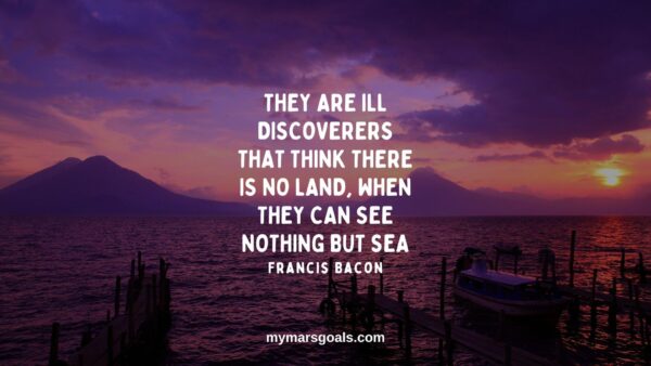 They are ill discoverers that think there is no land, when they can see nothing but sea