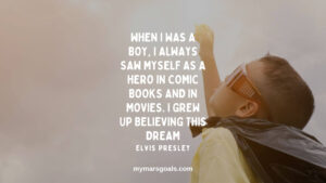 When I was a boy, I always saw myself as a hero in comic books and in movies. I grew up believing this dream