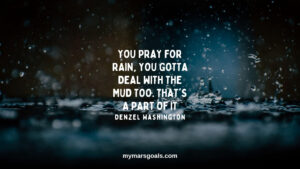 You pray for rain, you gotta deal with the mud too. That's a part of it
