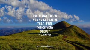 I've always been very visceral in that I feel things very deeply