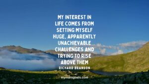 My interest in life comes from setting myself huge, apparently unachievable challenges and trying to rise above them