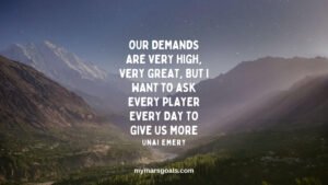 Our demands are very high, very great, but I want to ask every player every day to give us more