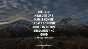 The true measure of a man is how he treats someone who can do him absolutely no good